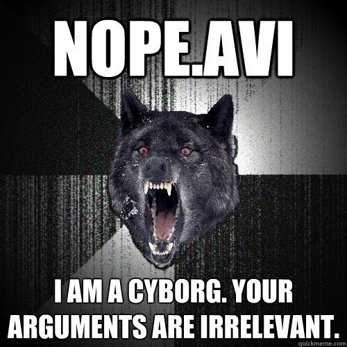 nope.avi i am a cyborg. your arguments are irrelevant.  Insanity Wolf
