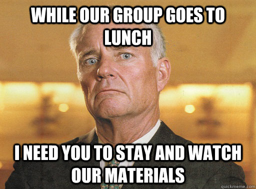 While our group goes to lunch I need you to stay and watch our materials  