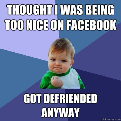 Thought I was being too nice on Facebook Got defriended anyway  Success Kid