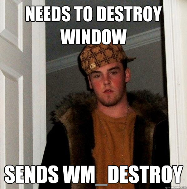 Needs to destroy window sends WM_DESTROY  Scumbag Steve