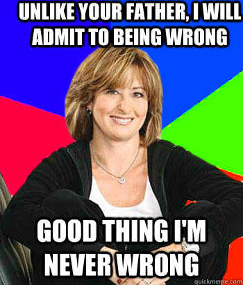 Unlike your father, I will admit to being wrong Good thing I'm never wrong  Sheltering Suburban Mom