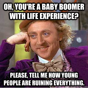 Oh, You're a baby boomer with life experience? Please, tell me how young people are ruining everything.  Creepy Wonka