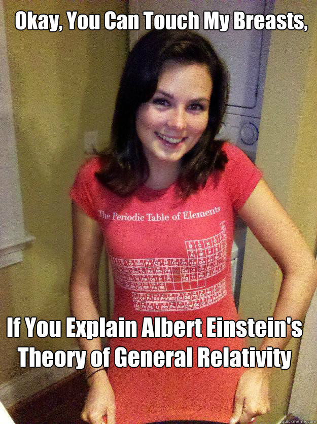 Okay, You Can Touch My Breasts, If You Explain Albert Einstein's Theory of General Relativity

  Needy Reddit Girl