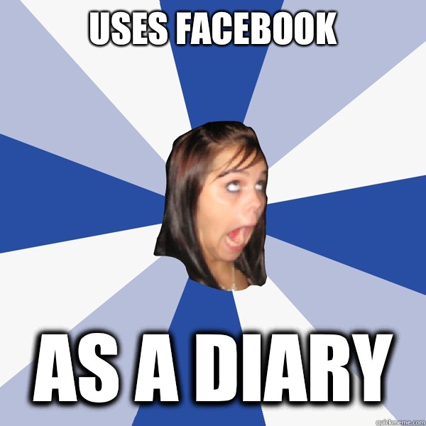 uses Facebook as a diary - uses Facebook as a diary  Annoying Facebook Girl