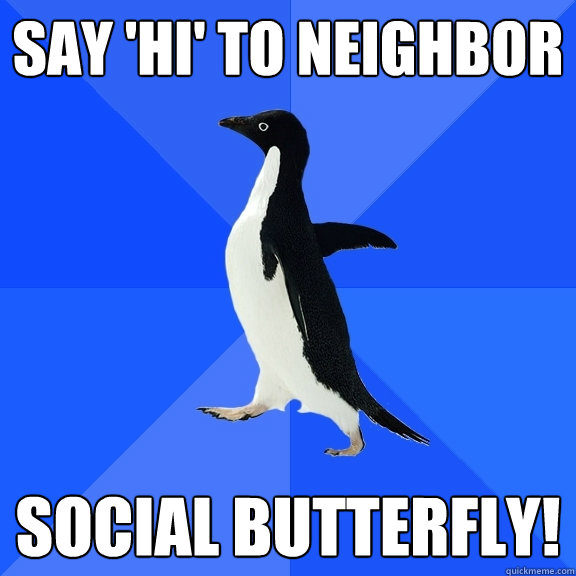 Say 'hi' to neighbor social butterfly!  Socially Awkward Penguin