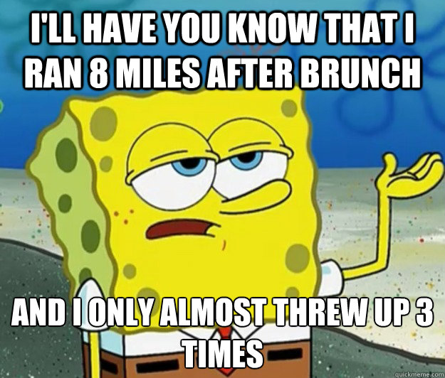 I'll have you know that I ran 8 miles after brunch And I only almost threw up 3 times - I'll have you know that I ran 8 miles after brunch And I only almost threw up 3 times  Tough Spongebob