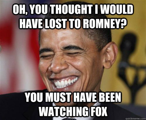 Oh, you thought i would have lost to romney? You must have been watching fox - Oh, you thought i would have lost to romney? You must have been watching fox  Scumbag Obama