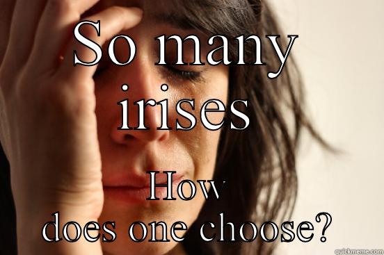 SO MANY IRISES HOW DOES ONE CHOOSE? First World Problems