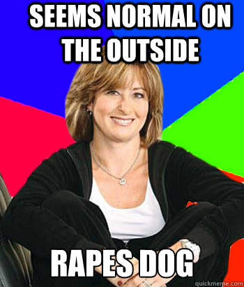 seems normal on the outside rapes dog - seems normal on the outside rapes dog  Sheltering Suburban Mom