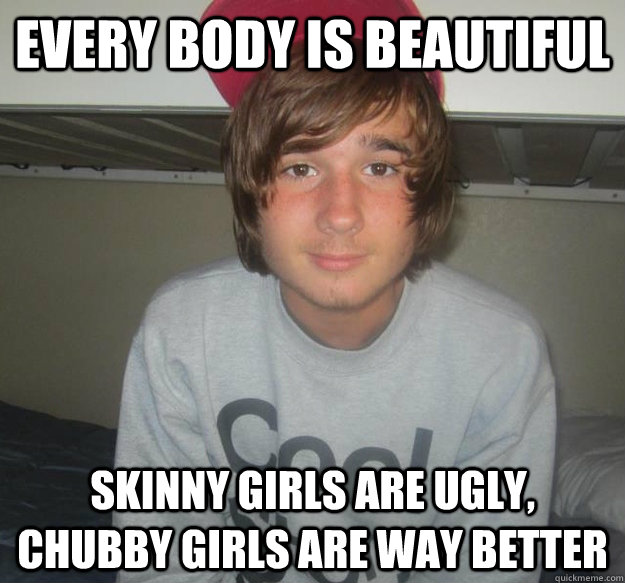 Every body is beautiful skinny girls are ugly, chubby girls are way better - Every body is beautiful skinny girls are ugly, chubby girls are way better  annoying tumblr boy
