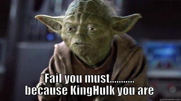  FAIL YOU MUST........... BECAUSE KINGHULK YOU ARE True dat, Yoda.