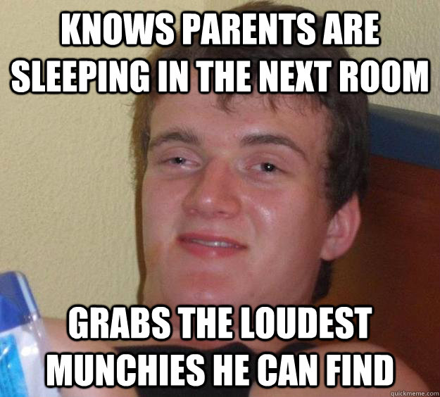 Knows parents are sleeping in the next room Grabs the loudest munchies he can find  10 Guy