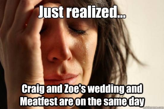 Just realized... Craig and Zoe's wedding and Meatfest are on the same day  First World Problems