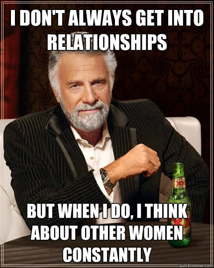 I don't always get into relationships but when i do, i think about other women constantly  The Most Interesting Man In The World