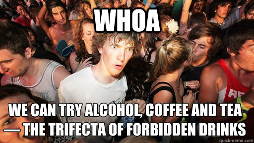 whoa we can try alcohol, coffee and tea — the trifecta of forbidden drinks - whoa we can try alcohol, coffee and tea — the trifecta of forbidden drinks  Sudden Clarity Clarence