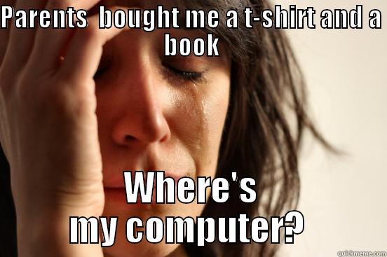 PARENTS  BOUGHT ME A T-SHIRT AND A BOOK WHERE'S MY COMPUTER?  First World Problems