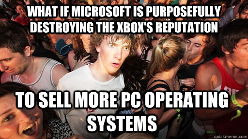 What if Microsoft is purposefully destroying the xbox's reputation    To sell more PC operating systems  Sudden Clarity Clarence