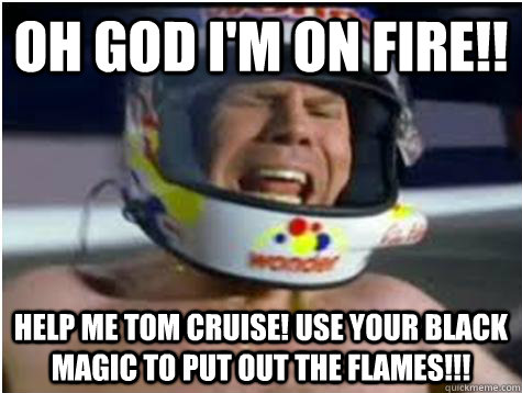 OH GOD I'M ON FIRE!! HELP ME TOM CRUISE! USE YOUR BLACK MAGIC TO PUT OUT THE FLAMES!!!  Ricky-Bobby
