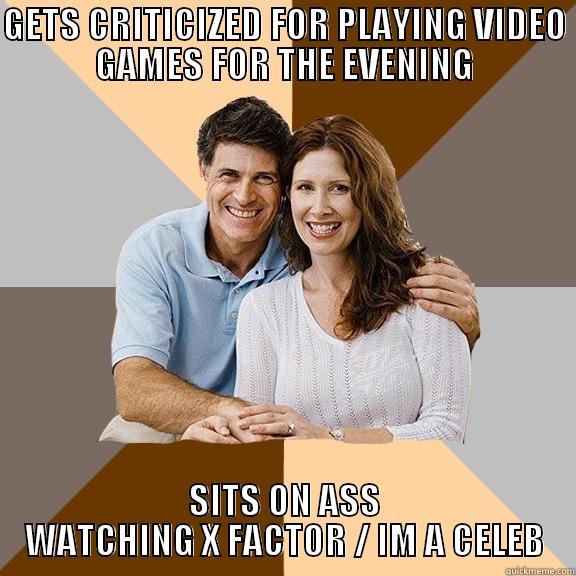 GETS CRITICIZED FOR PLAYING VIDEO GAMES FOR THE EVENING SITS ON ASS WATCHING X FACTOR / IM A CELEB Scumbag Parents