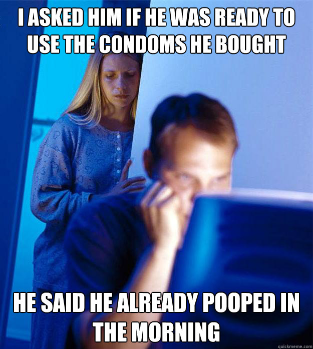 i asked him if he was ready to use the condoms he bought HE SAID he already pooped in the morning  Redditors Wife
