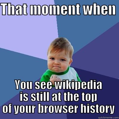 THAT MOMENT WHEN  YOU SEE WIKIPEDIA IS STILL AT THE TOP OF YOUR BROWSER HISTORY Success Kid