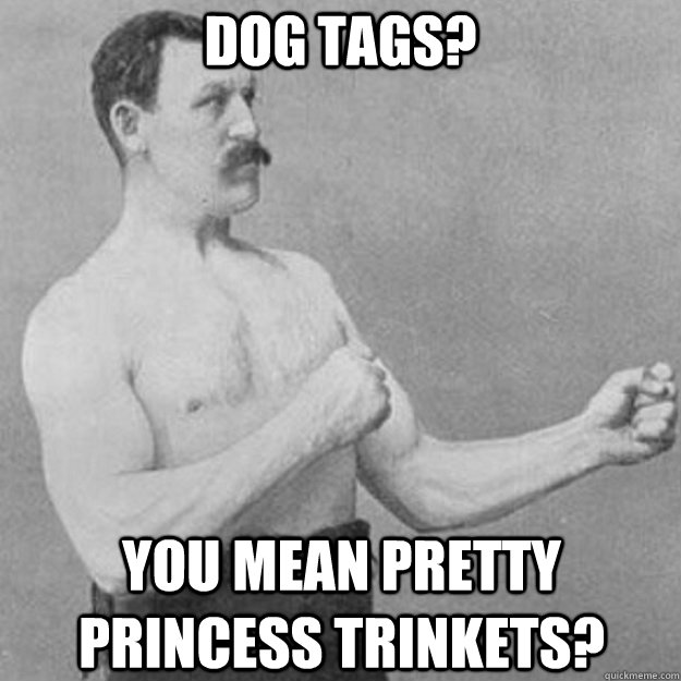 Dog Tags? You mean pretty princess trinkets?  overly manly man
