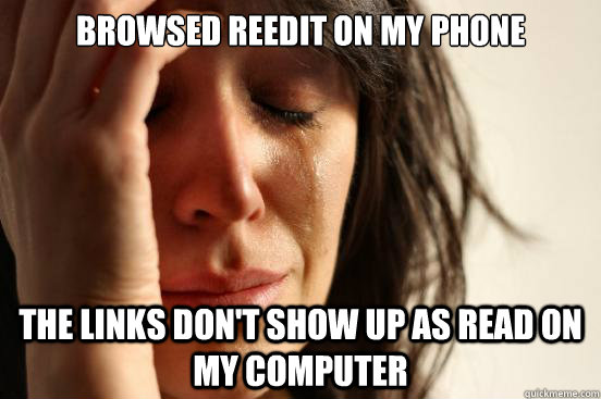 Browsed reedit on my phone the links don't show up as read on my computer  First World Problems