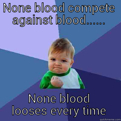 NONE BLOOD COMPETE AGAINST BLOOD...... NONE BLOOD LOOSES EVERY TIME Success Kid