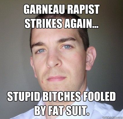 Garneau rapist strikes again... stupid bitches fooled by fat suit.  Creepy Guy