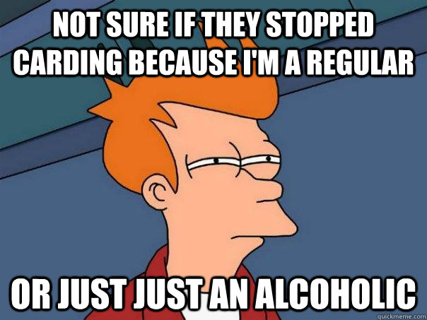 not sure if they stopped carding because i'm a regular or just just an alcoholic - not sure if they stopped carding because i'm a regular or just just an alcoholic  Futurama Fry