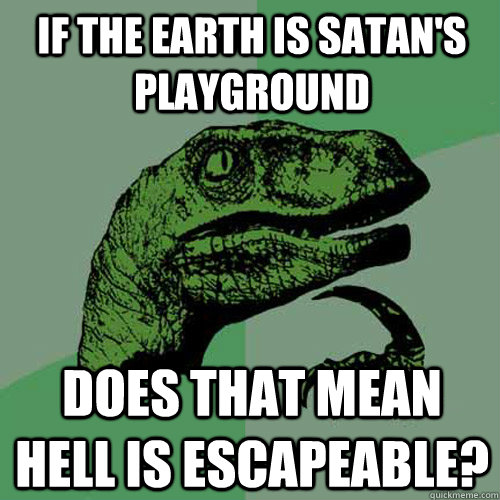 If the earth is Satan's playground Does that mean Hell is escapeable?  Philosoraptor
