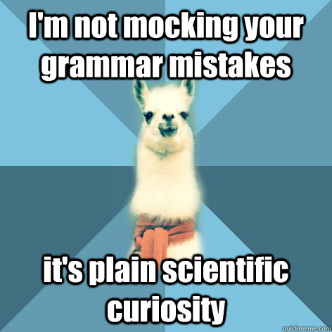 I'm not mocking your grammar mistakes it's plain scientific curiosity  Linguist Llama