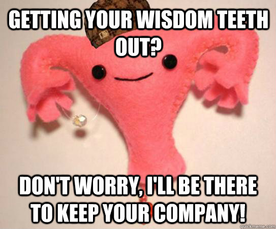 Getting your wisdom teeth out? don't worry, i'll be there to keep your company! - Getting your wisdom teeth out? don't worry, i'll be there to keep your company!  Scumbag Uterus