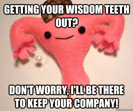 Getting your wisdom teeth out? don't worry, i'll be there to keep your company!  Scumbag Uterus