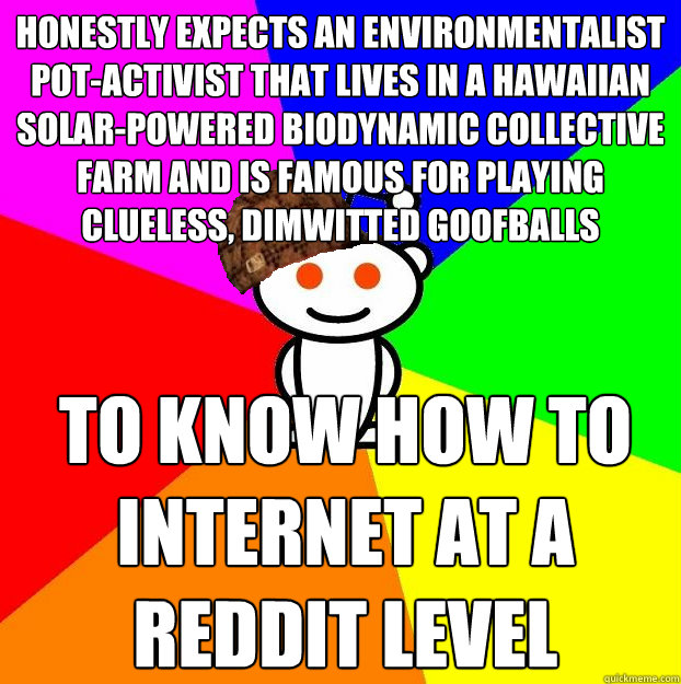 honestly expects an environmentalist pot-activist that lives in a hawaiian solar-powered biodynamic collective farm and is famous for playing clueless, dimwitted goofballs   to know how to internet at a reddit level  Scumbag Redditor