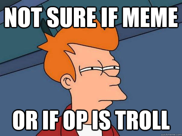Not sure if meme or if op is troll  Futurama Fry