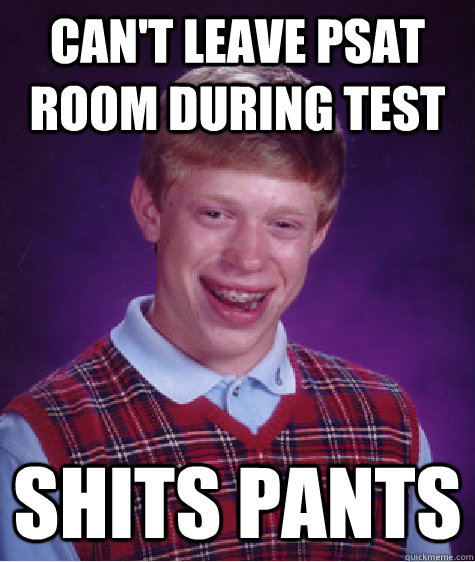 Can't leave Psat room during test Shits pants - Can't leave Psat room during test Shits pants  Bad Luck Brian