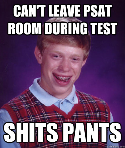 Can't leave Psat room during test Shits pants  Bad Luck Brian