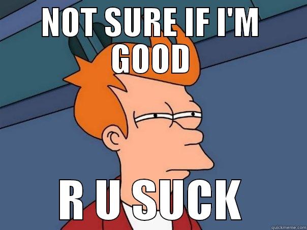 NOT SURE IF I'M GOOD R U SUCK Futurama Fry