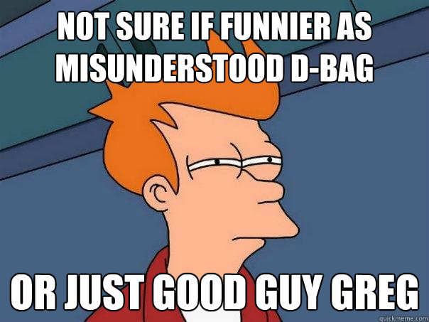 not sure if funnier as Misunderstood D-bag Or just Good Guy Greg  Futurama Fry