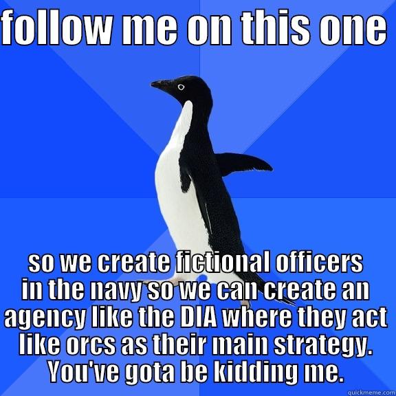 FOLLOW ME ON THIS ONE  SO WE CREATE FICTIONAL OFFICERS IN THE NAVY SO WE CAN CREATE AN AGENCY LIKE THE DIA WHERE THEY ACT LIKE ORCS AS THEIR MAIN STRATEGY. YOU'VE GOTA BE KIDDING ME. Socially Awkward Penguin