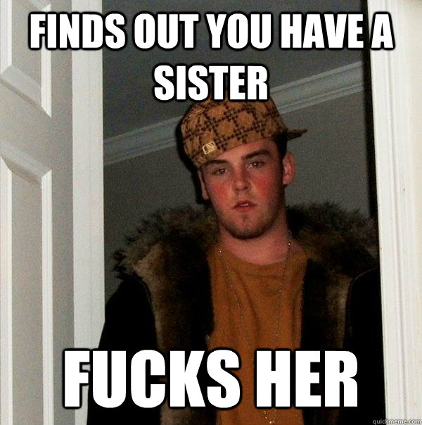 finds out you have a sister fucks her  Scumbag Steve