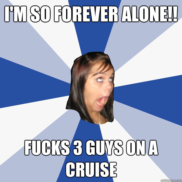 I'M SO FOREVER ALONE!! Fucks 3 guys on a cruise  Annoying Facebook Girl