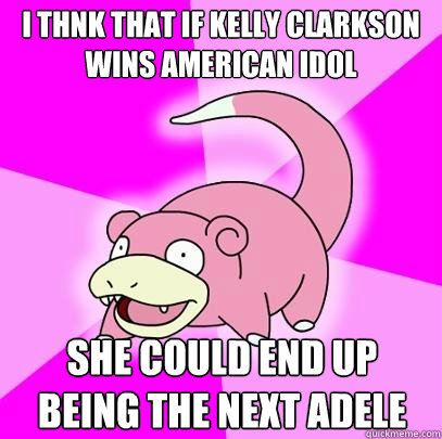 I thnk that If Kelly Clarkson wins American Idol she could end up being the next Adele  Slowpoke