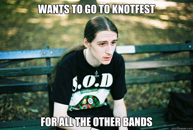 Wants to go to Knotfest  For all the other bands  First World Metal Problems