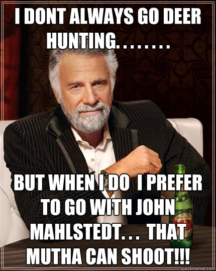 i dont always go deer hunting. . . . . . . .  but when i do  i prefer to go with john mahlstedt. . .  that  mutha can shoot!!!  The Most Interesting Man In The World