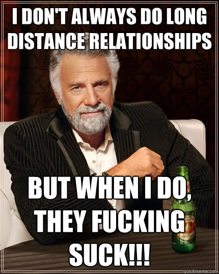 I don't always do long distance relationships But when i do, they fucking suck!!!  The Most Interesting Man In The World