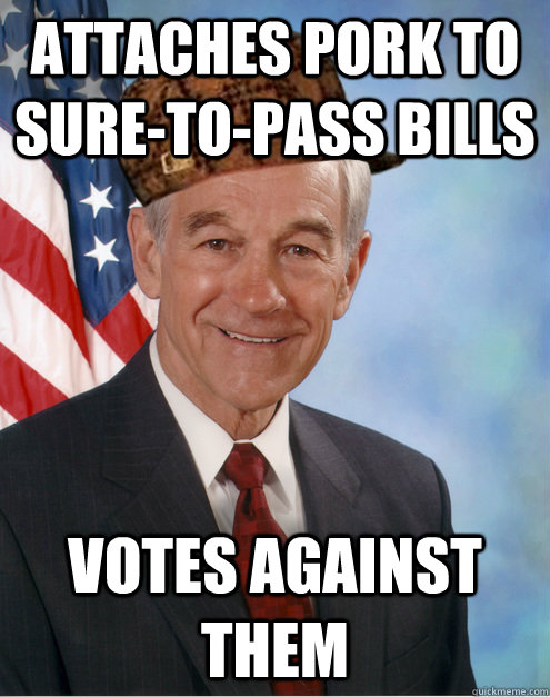 Attaches Pork to sure-to-pass bills Votes against them  Scumbag Ron Paul