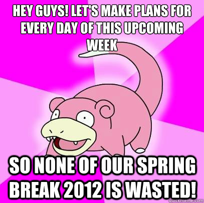 Hey guys! Let's make plans for every day of this upcoming week So none of our Spring Break 2012 is wasted!  Slowpoke
