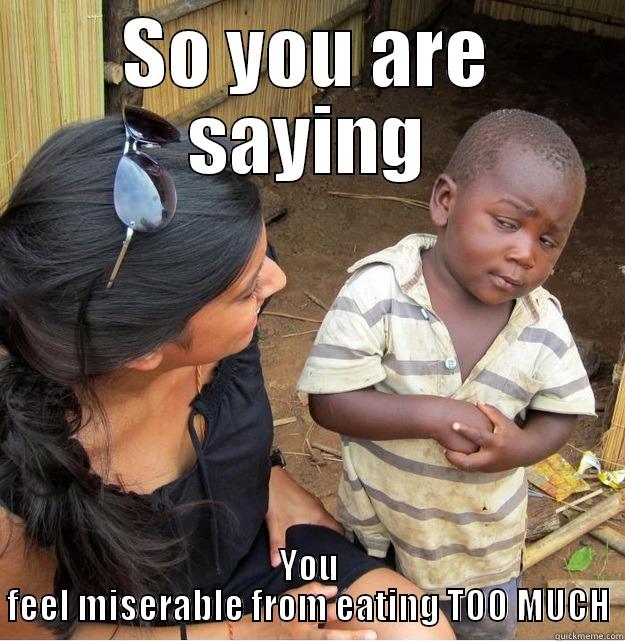 SO YOU ARE SAYING YOU FEEL MISERABLE FROM EATING TOO MUCH Skeptical Third World Kid